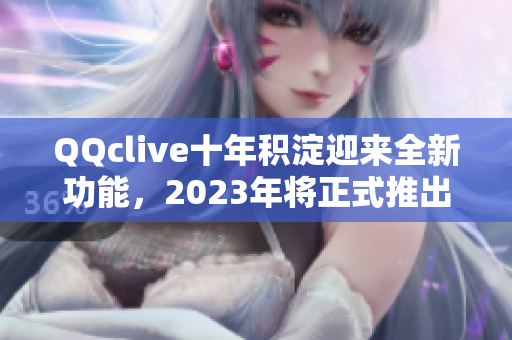 QQclive十年积淀迎来全新功能，2023年将正式推出