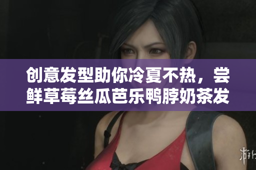 创意发型助你冷夏不热，尝鲜草莓丝瓜芭乐鸭脖奶茶发型