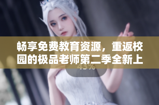 畅享免费教育资源，重返校园的极品老师第二季全新上线！
