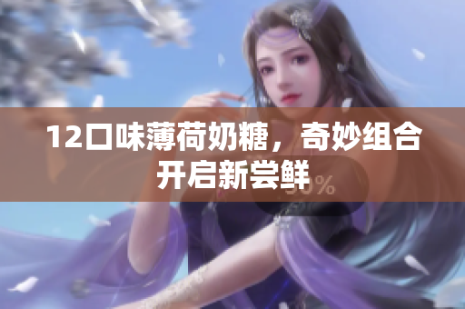 12口味薄荷奶糖，奇妙组合开启新尝鲜