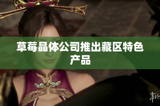 草莓晶体公司推出藏区特色产品