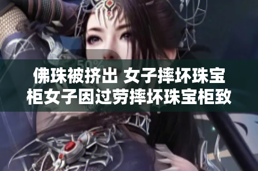 佛珠被挤出 女子摔坏珠宝柜女子因过劳摔坏珠宝柜致佛珠流落地