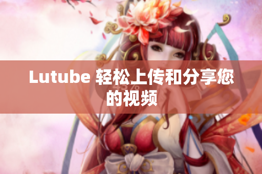 Lutube 轻松上传和分享您的视频