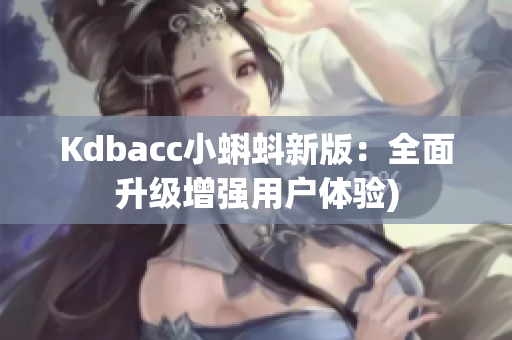 Kdbacc小蝌蚪新版：全面升级增强用户体验)