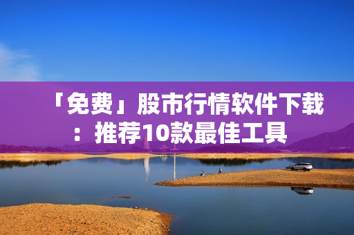 「免费」股市行情软件下载：推荐10款最佳工具