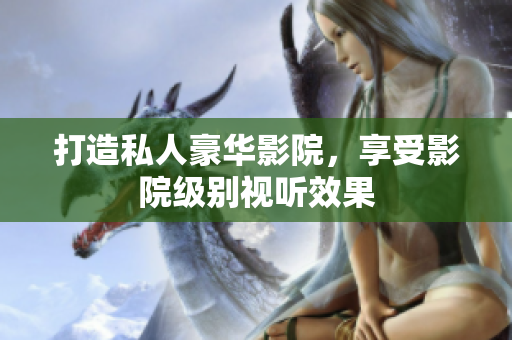 打造私人豪华影院，享受影院级别视听效果