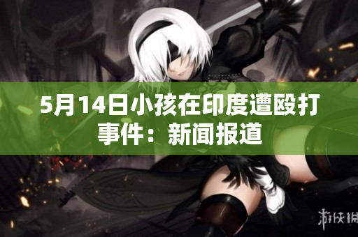 5月14日小孩在印度遭殴打事件：新闻报道