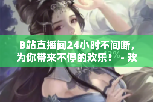 B站直播间24小时不间断，为你带来不停的欢乐！ - 欢乐不停歇！B站24小时直播间等你来玩！