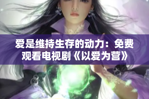 爱是维持生存的动力：免费观看电视剧《以爱为营》