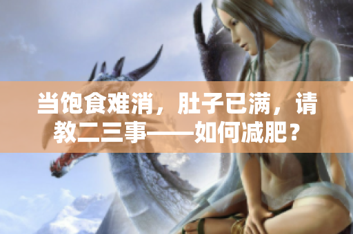 当饱食难消，肚子已满，请教二三事——如何减肥？