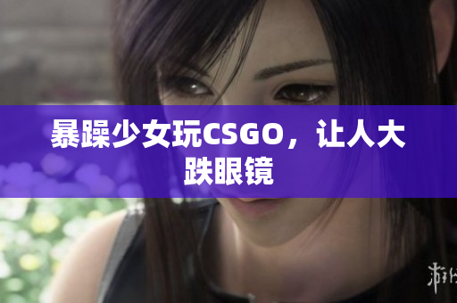 暴躁少女玩CSGO，让人大跌眼镜