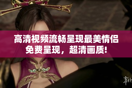 高清视频流畅呈现最美情侣免费呈现，超清画质!