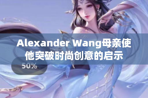 Alexander Wang母亲使他突破时尚创意的启示