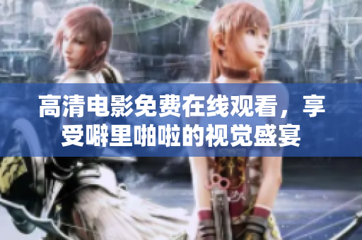 高清电影免费在线观看，享受噼里啪啦的视觉盛宴