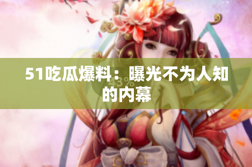 51吃瓜爆料：曝光不为人知的内幕