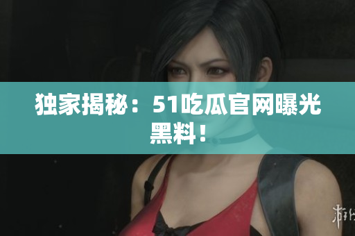 独家揭秘：51吃瓜官网曝光黑料！