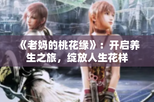 《老妈的桃花缘》：开启养生之旅，绽放人生花样