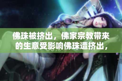 佛珠被挤出，佛家宗教带来的生意受影响佛珠遭挤出，佛教产业受冲击