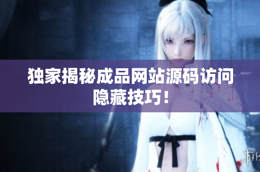独家揭秘成品网站源码访问隐藏技巧！