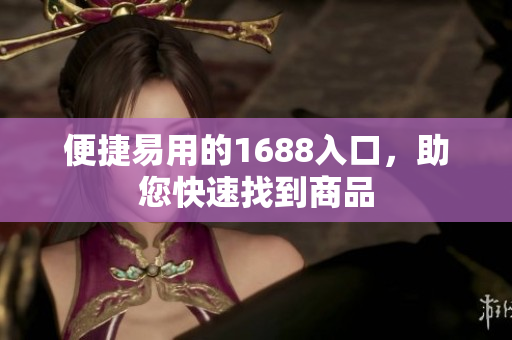 便捷易用的1688入口，助您快速找到商品