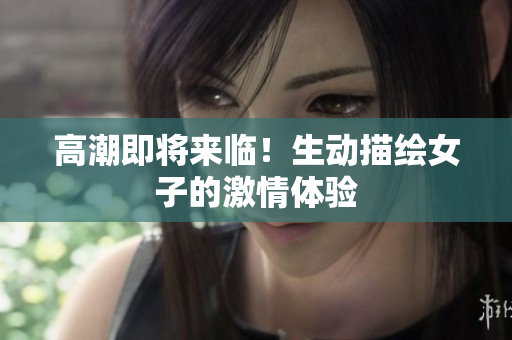 高潮即将来临！生动描绘女子的激情体验