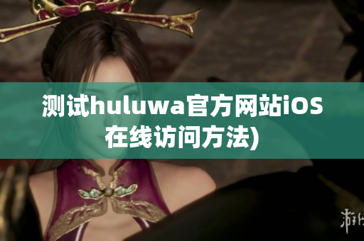 测试huluwa官方网站iOS在线访问方法)