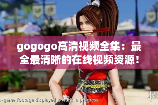 gogogo高清视频全集：最全最清晰的在线视频资源！