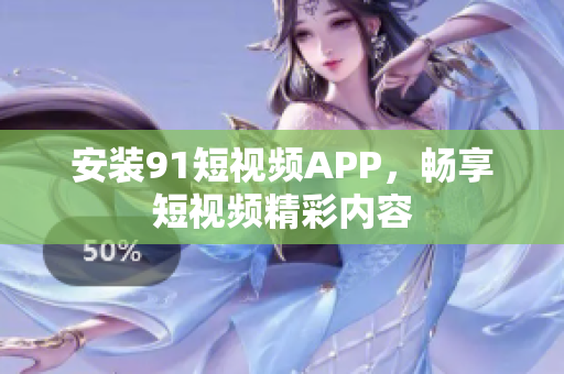 安装91短视频APP，畅享短视频精彩内容