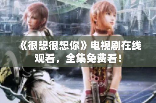 《很想很想你》电视剧在线观看，全集免费看！