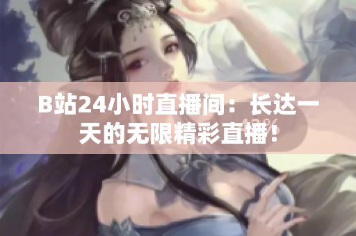 B站24小时直播间：长达一天的无限精彩直播！