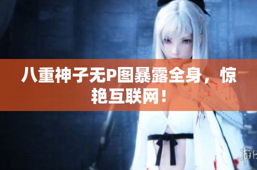 八重神子无P图暴露全身，惊艳互联网！