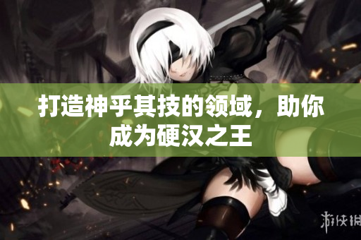 打造神乎其技的领域，助你成为硬汉之王