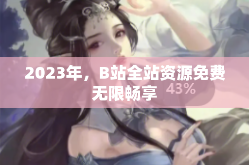 2023年，B站全站资源免费无限畅享