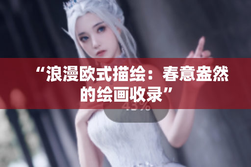 “浪漫欧式描绘：春意盎然的绘画收录”
