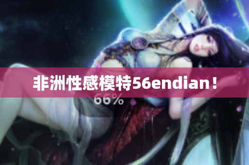 非洲性感模特56endian！