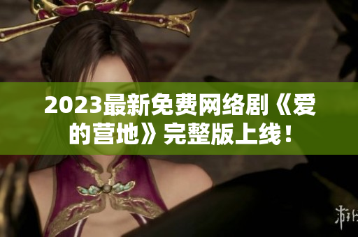 2023最新免费网络剧《爱的营地》完整版上线！