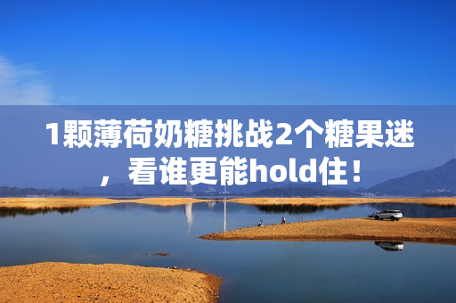 1颗薄荷奶糖挑战2个糖果迷，看谁更能hold住！