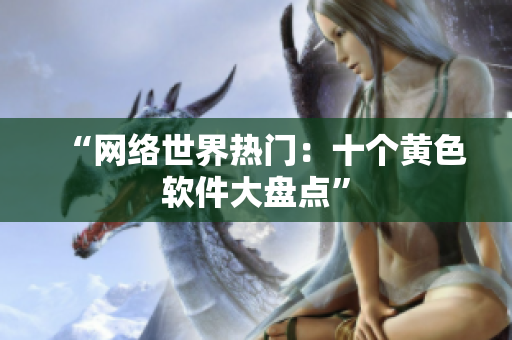 “网络世界热门：十个黄色软件大盘点”
