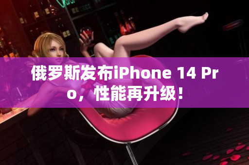 俄罗斯发布iPhone 14 Pro，性能再升级！