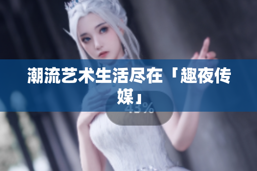 潮流艺术生活尽在「趣夜传媒」