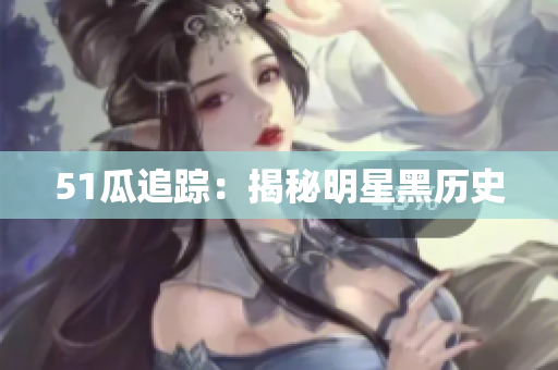 51瓜追踪：揭秘明星黑历史