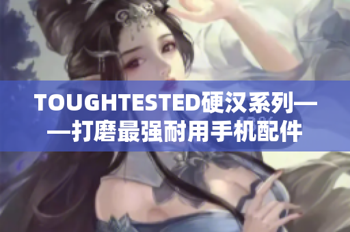 TOUGHTESTED硬汉系列——打磨最强耐用手机配件