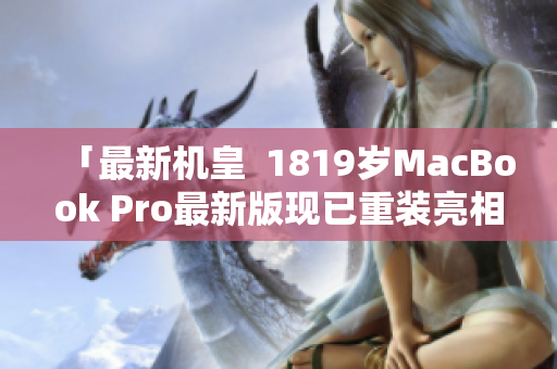 「最新机皇  1819岁MacBook Pro最新版现已重装亮相！」