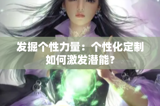发掘个性力量：个性化定制如何激发潜能？