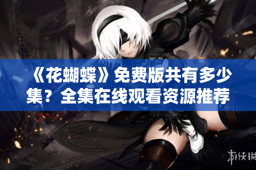 《花蝴蝶》免费版共有多少集？全集在线观看资源推荐
