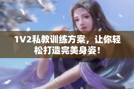 1V2私教训练方案，让你轻松打造完美身姿！