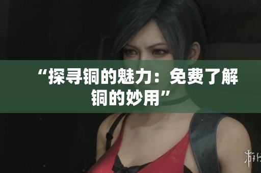 “探寻铜的魅力：免费了解铜的妙用”