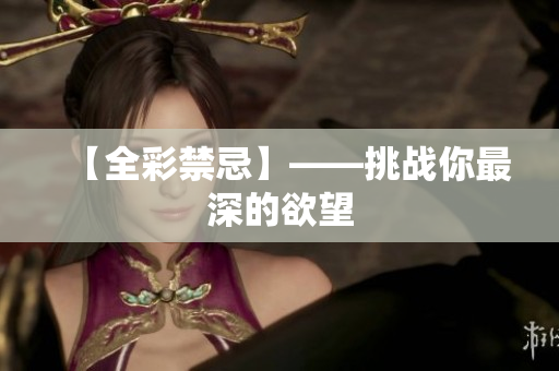 【全彩禁忌】——挑战你最深的欲望