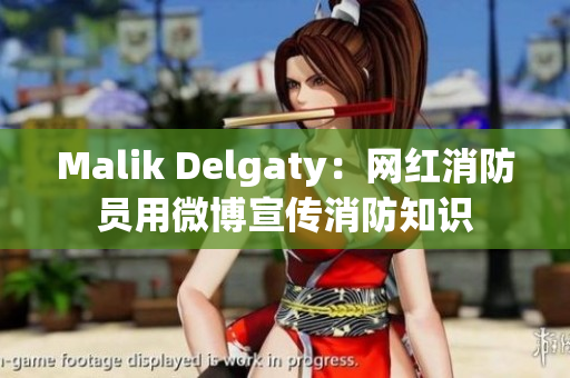 Malik Delgaty：网红消防员用微博宣传消防知识