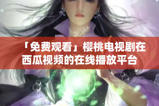 「免费观看」樱桃电视剧在西瓜视频的在线播放平台